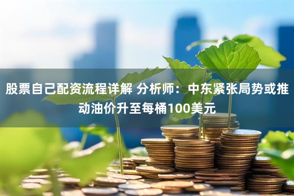 股票自己配资流程详解 分析师：中东紧张局势或推动油价升至每桶100美元