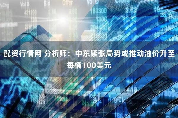 配资行情网 分析师：中东紧张局势或推动油价升至每桶100美元