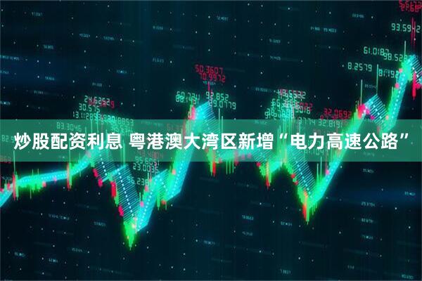 炒股配资利息 粤港澳大湾区新增“电力高速公路”