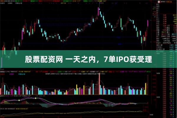 股票配资网 一天之内，7单IPO获受理