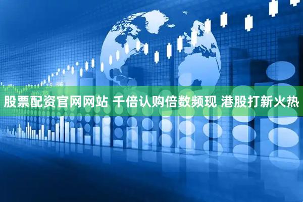 股票配资官网网站 千倍认购倍数频现 港股打新火热