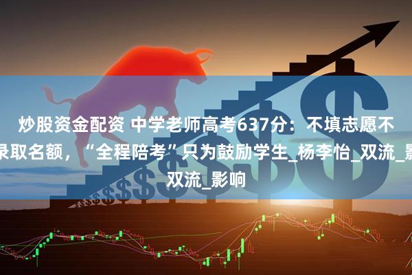 炒股资金配资 中学老师高考637分：不填志愿不占录取名额，“全程陪考”只为鼓励学生_杨李怡_双流_影响