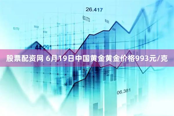 股票配资网 6月19日中国黄金黄金价格993元/克