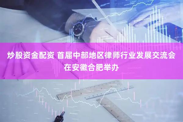 炒股资金配资 首届中部地区律师行业发展交流会在安徽合肥举办