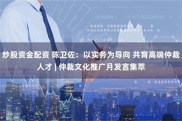 炒股资金配资 陈卫佐：以实务为导向 共育高端仲裁人才 | 仲裁文化推广月发言集萃