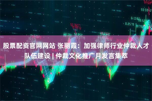 股票配资官网网站 张丽霞：加强律师行业仲裁人才队伍建设 | 仲裁文化推广月发言集萃