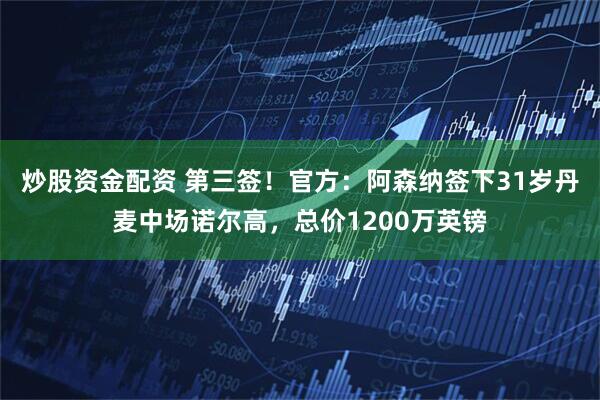 炒股资金配资 第三签！官方：阿森纳签下31岁丹麦中场诺尔高，总价1200万英镑