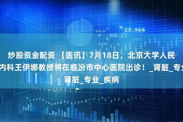 炒股资金配资 【医讯】7月18日，北京大学人民医院肾内科王伊娜教授将在临汾市中心医院出诊！_肾脏_专业_疾病