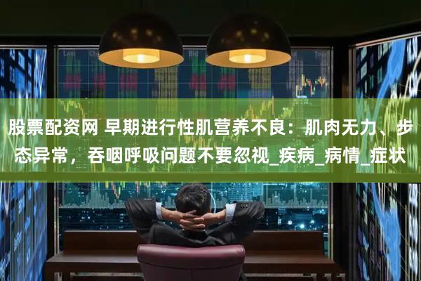 股票配资网 早期进行性肌营养不良：肌肉无力、步态异常，吞咽呼吸问题不要忽视_疾病_病情_症状