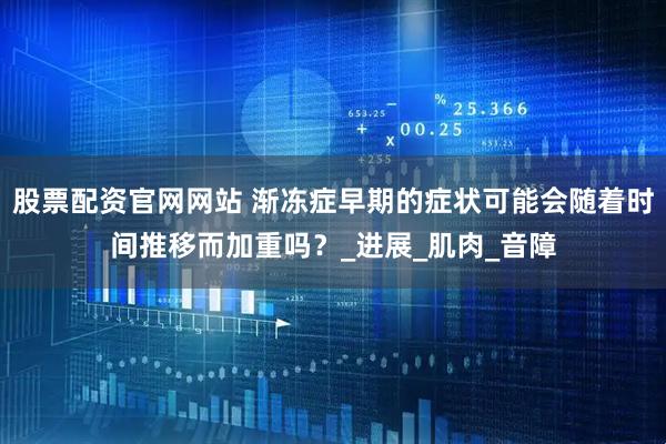 股票配资官网网站 渐冻症早期的症状可能会随着时间推移而加重吗？_进展_肌肉_音障