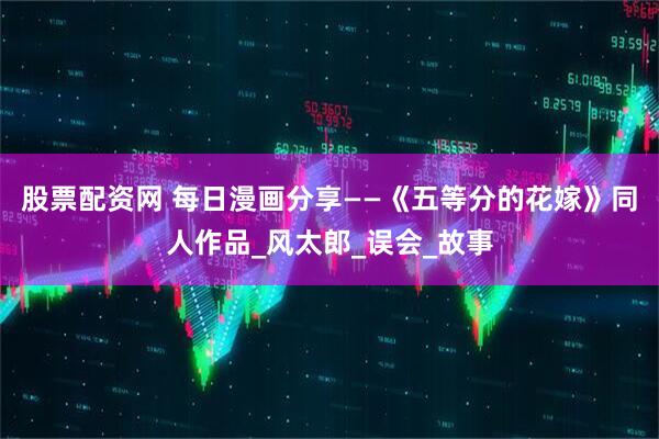 股票配资网 每日漫画分享——《五等分的花嫁》同人作品_风太郎_误会_故事