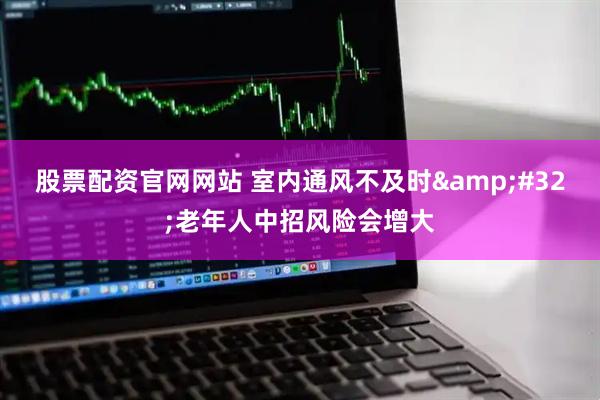 股票配资官网网站 室内通风不及时&#32;老年人中招风险会增大