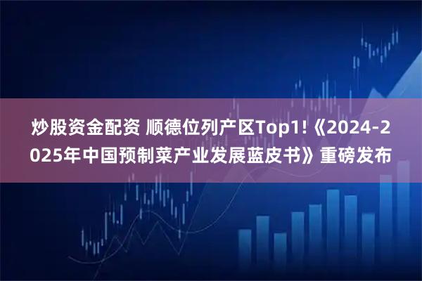 炒股资金配资 顺德位列产区Top1!《2024-2025年中国预制菜产业发展蓝皮书》重磅发布