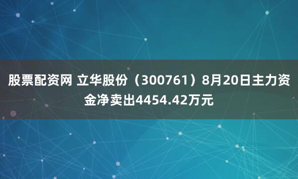 股票配资网 立华股份（300761）8月20日主力资金净卖出4454.42万元
