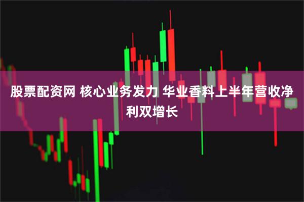 股票配资网 核心业务发力 华业香料上半年营收净利双增长