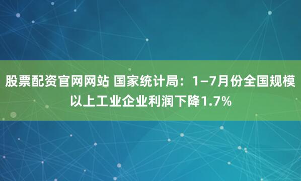 股票配资官网网站 国家统计局：1—7月份全国规模以上工业企业利润下降1.7%