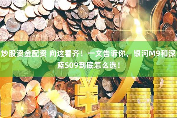 炒股资金配资 向这看齐！一文告诉你，银河M9和深蓝S09到底怎么选！