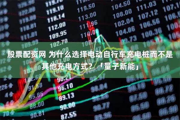 股票配资网 为什么选择电动自行车充电桩而不是其他充电方式？「量子新能」
