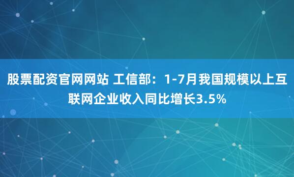 股票配资官网网站 工信部：1-7月我国规模以上互联网企业收入同比增长3.5%