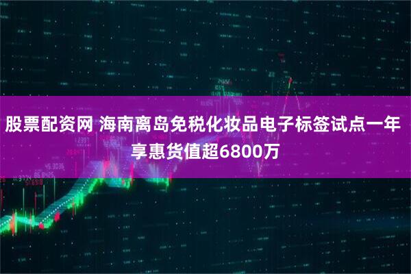 股票配资网 海南离岛免税化妆品电子标签试点一年 享惠货值超6800万