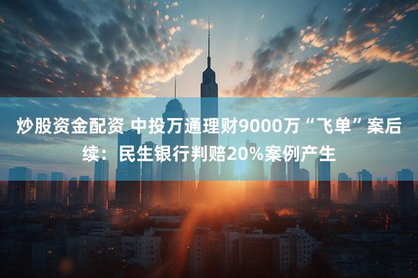 炒股资金配资 中投万通理财9000万“飞单”案后续：民生银行判赔20%案例产生