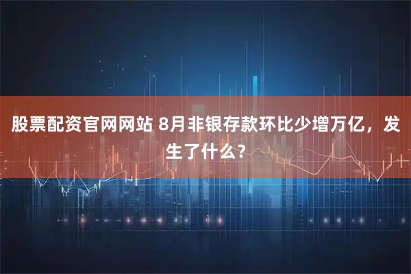 股票配资官网网站 8月非银存款环比少增万亿，发生了什么？