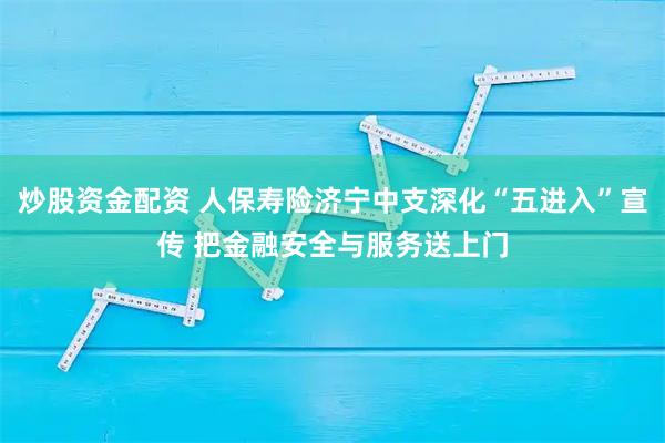 炒股资金配资 人保寿险济宁中支深化“五进入”宣传 把金融安全与服务送上门