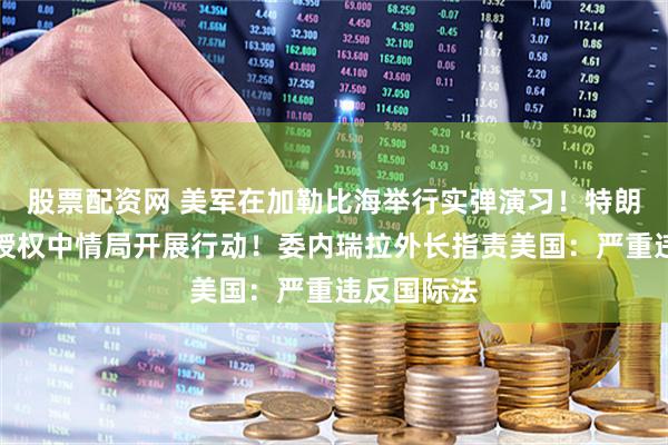 股票配资网 美军在加勒比海举行实弹演习！特朗普证实已授权中情局开展行动！委内瑞拉外长指责美国：严重违反国际法