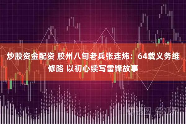 炒股资金配资 胶州八旬老兵张连炜：64载义务维修路 以初心续写雷锋故事