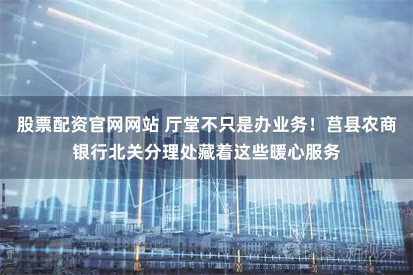 股票配资官网网站 厅堂不只是办业务！莒县农商银行北关分理处藏着这些暖心服务