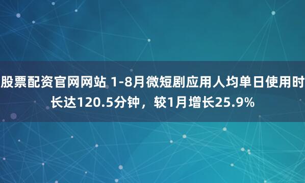 股票配资官网网站 1-8月微短剧应用人均单日使用时长达120.5分钟，较1月增长25.9%