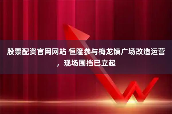 股票配资官网网站 恒隆参与梅龙镇广场改造运营，现场围挡已立起