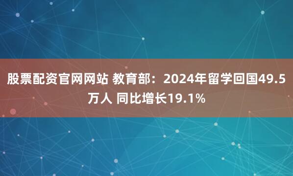 股票配资官网网站 教育部：2024年留学回国49.5万人 同比增长19.1%