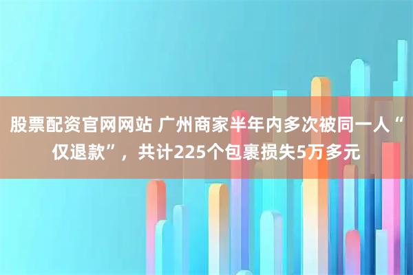 股票配资官网网站 广州商家半年内多次被同一人“仅退款”，共计225个包裹损失5万多元