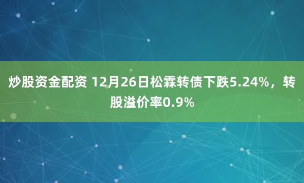 炒股资金配资 12月26日松霖转债下跌5.24%，转股溢价率0.9%