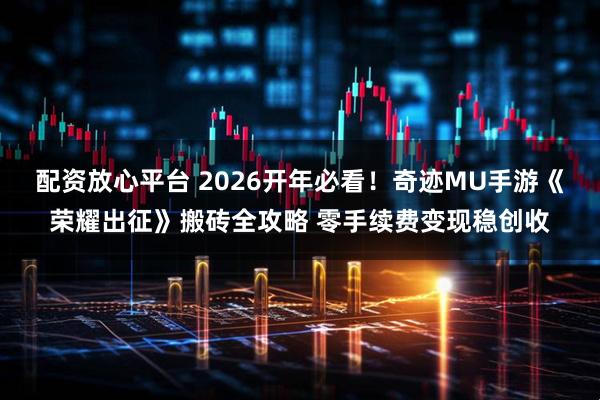配资放心平台 2026开年必看！奇迹MU手游《荣耀出征》搬砖全攻略 零手续费变现稳创收