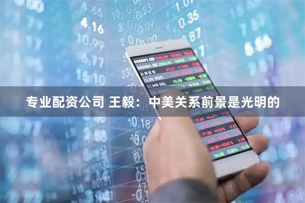 专业配资公司 王毅：中美关系前景是光明的