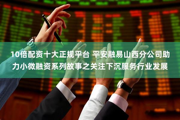 10倍配资十大正规平台 平安融易山西分公司助力小微融资系列故事之关注下沉服务行业发展