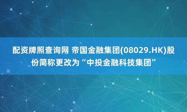 配资牌照查询网 帝国金融集团(08029.HK)股份简称更改为“中投金融科技集团”