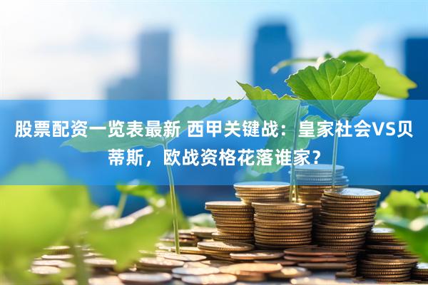 股票配资一览表最新 西甲关键战：皇家社会VS贝蒂斯，欧战资格花落谁家？
