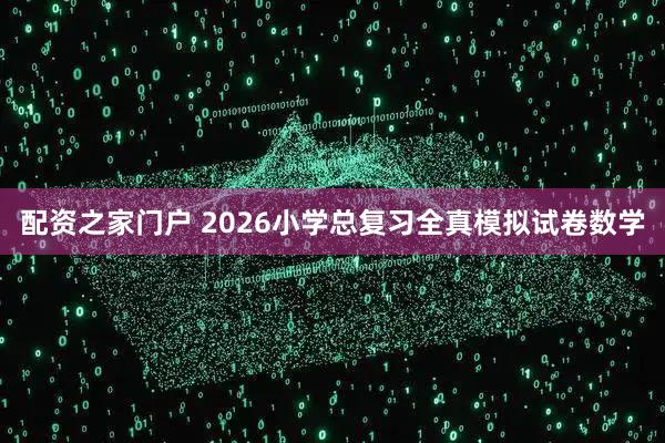 配资之家门户 2026小学总复习全真模拟试卷数学