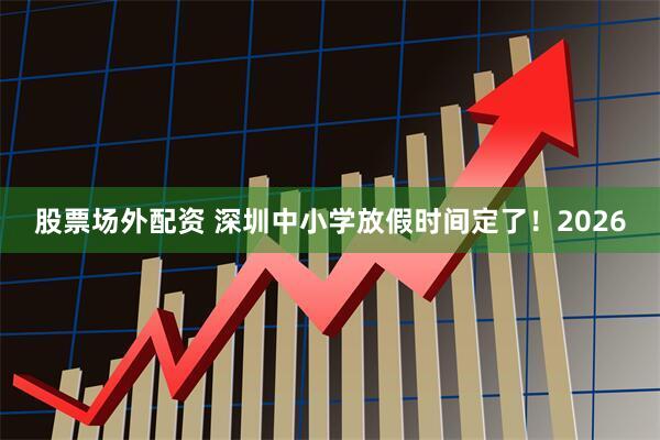 股票场外配资 深圳中小学放假时间定了！2026