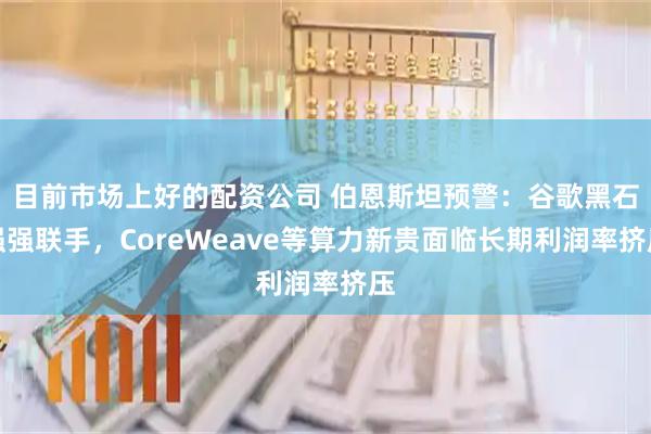 目前市场上好的配资公司 伯恩斯坦预警：谷歌黑石强强联手，CoreWeave等算力新贵面临长期利润率挤压