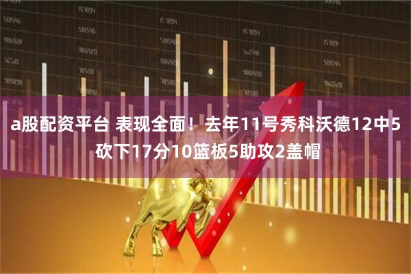a股配资平台 表现全面！去年11号秀科沃德12中5 砍下17分10篮板5助攻2盖帽