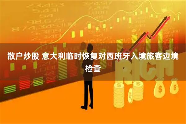 散户炒股 意大利临时恢复对西班牙入境旅客边境检查