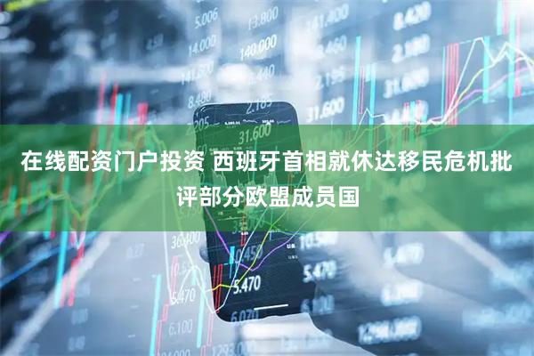 在线配资门户投资 西班牙首相就休达移民危机批评部分欧盟成员国