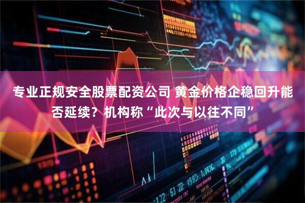 专业正规安全股票配资公司 黄金价格企稳回升能否延续？机构称“此次与以往不同”