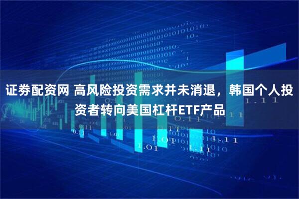 证劵配资网 高风险投资需求并未消退，韩国个人投资者转向美国杠杆ETF产品